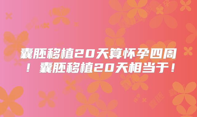 囊胚移植20天算怀孕四周！囊胚移植20天相当于！