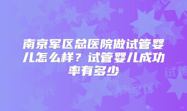 南京军区总医院做试管婴儿怎么样？试管婴儿成功率有多少