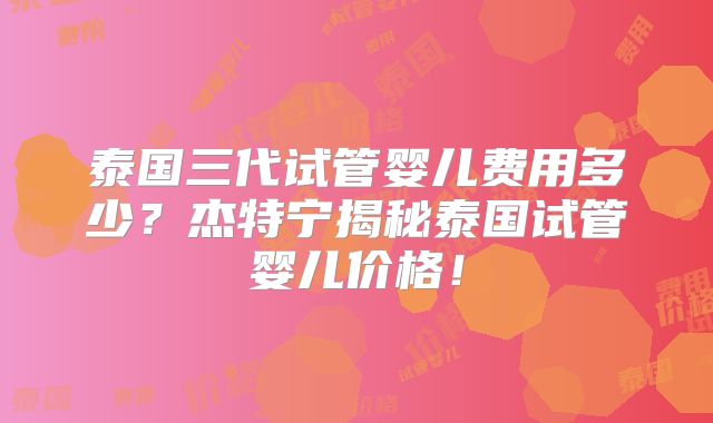 泰国三代试管婴儿费用多少？杰特宁揭秘泰国试管婴儿价格！