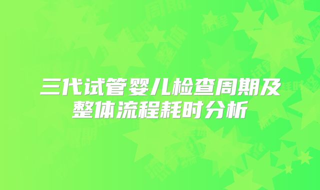 三代试管婴儿检查周期及整体流程耗时分析