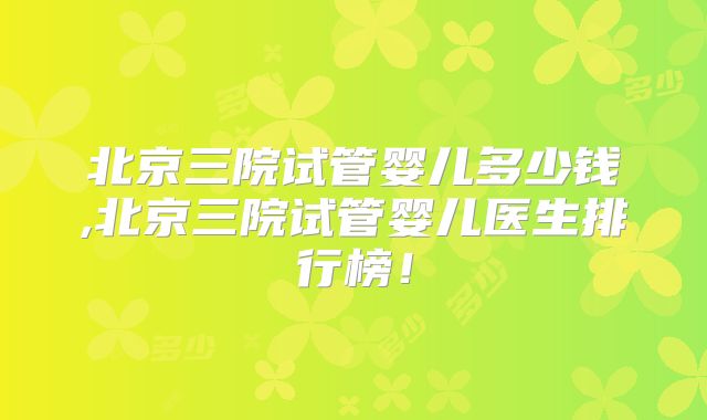 北京三院试管婴儿多少钱,北京三院试管婴儿医生排行榜！