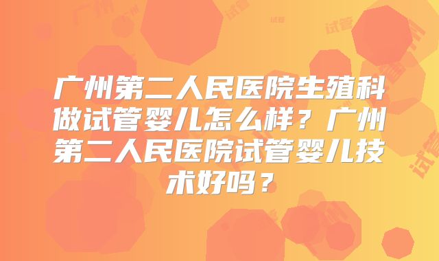 广州第二人民医院生殖科做试管婴儿怎么样？广州第二人民医院试管婴儿技术好吗？