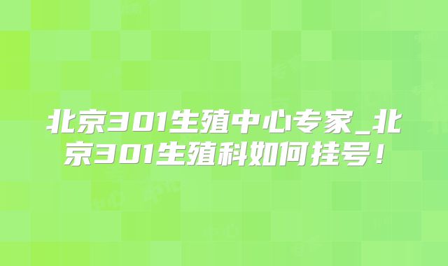 北京301生殖中心专家_北京301生殖科如何挂号！