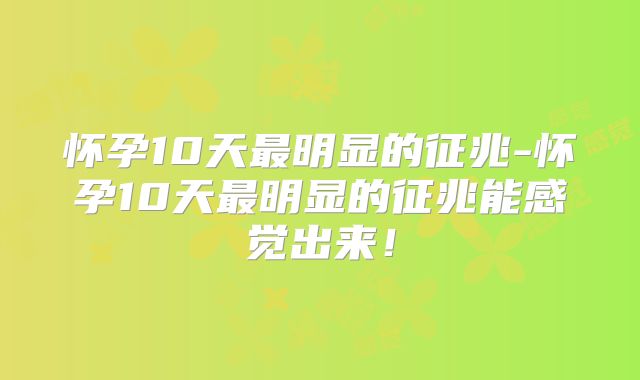 怀孕10天最明显的征兆-怀孕10天最明显的征兆能感觉出来！