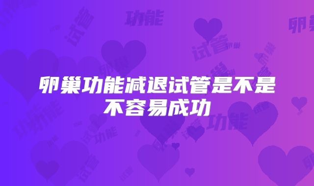 卵巢功能减退试管是不是不容易成功