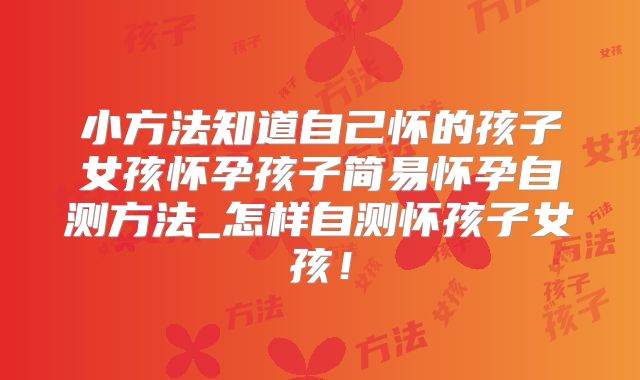 小方法知道自己怀的孩子女孩怀孕孩子简易怀孕自测方法_怎样自测怀孩子女孩!