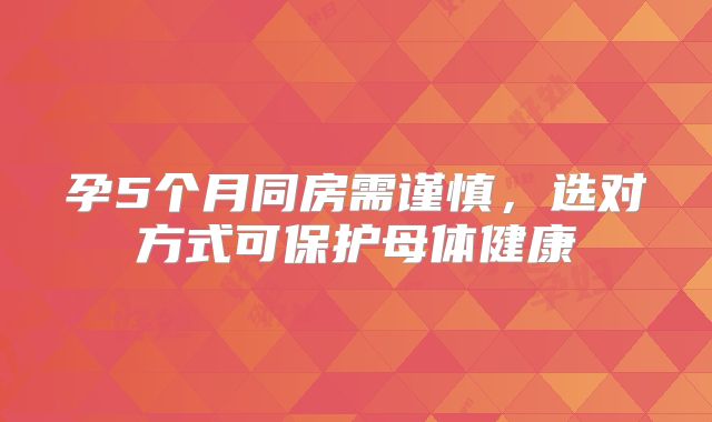 孕5个月同房需谨慎，选对方式可保护母体健康