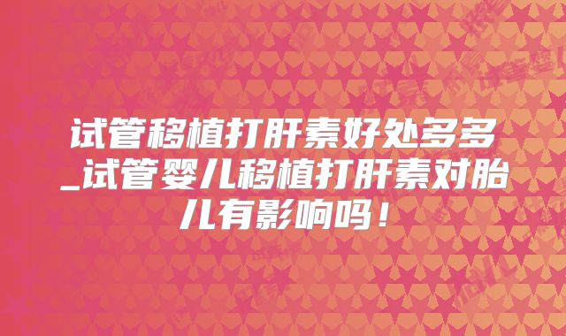 试管移植打肝素好处多多_试管婴儿移植打肝素对胎儿有影响吗！