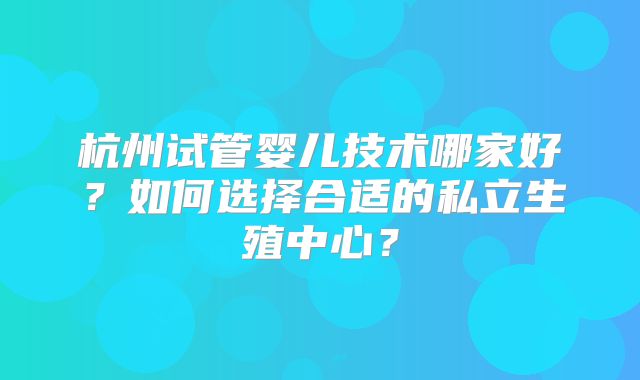 杭州试管婴儿技术哪家好？如何选择合适的私立生殖中心？