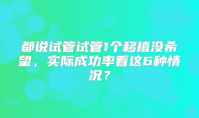 都说试管试管1个移植没希望，实际成功率看这6种情况？