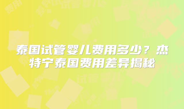 泰国试管婴儿费用多少？杰特宁泰国费用差异揭秘