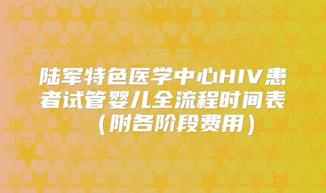 陆军特色医学中心HIV患者试管婴儿全流程时间表（附各阶段费用）