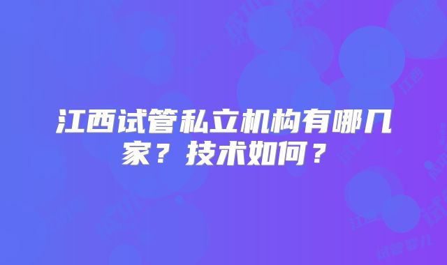 江西试管私立机构有哪几家?技术如何?