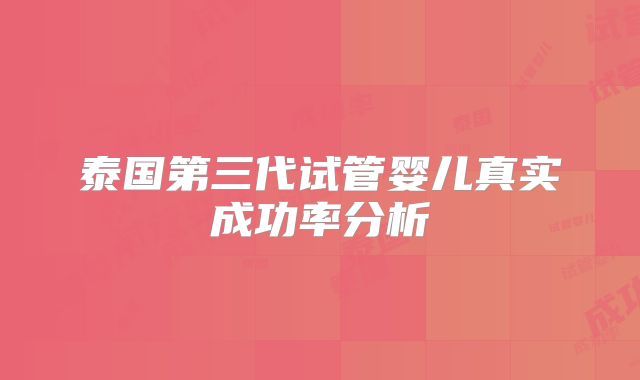 泰国第三代试管婴儿真实成功率分析