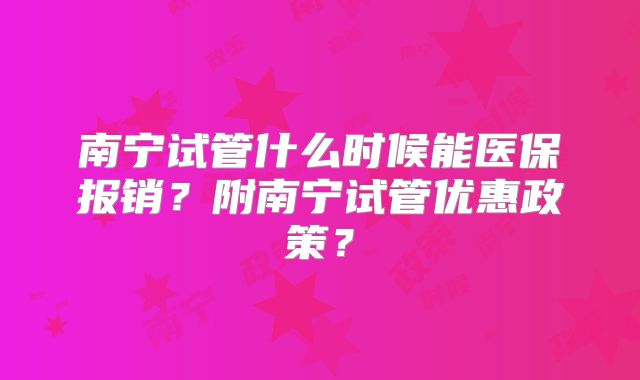 南宁试管什么时候能医保报销？附南宁试管优惠政策？