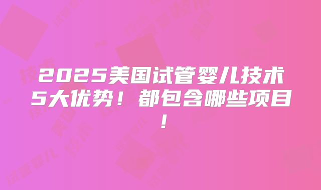 2025美国试管婴儿技术5大优势！都包含哪些项目！
