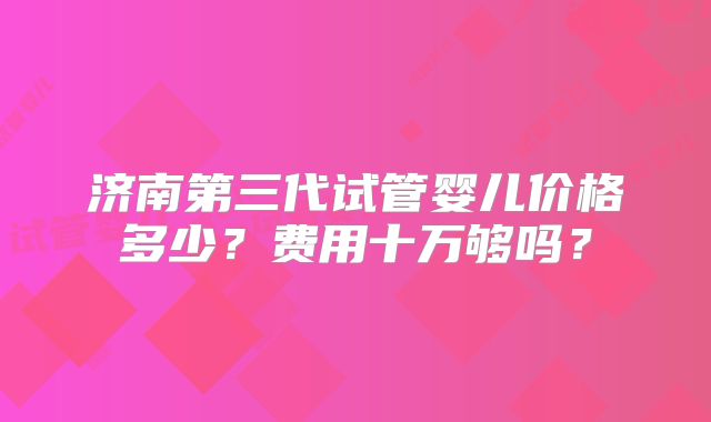 济南第三代试管婴儿价格多少？费用十万够吗？