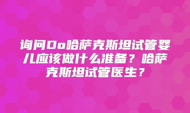 询问Do哈萨克斯坦试管婴儿应该做什么准备?哈萨克斯坦试管医生?