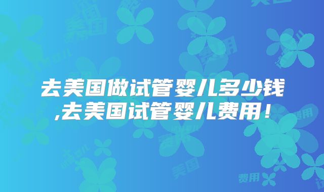 去美国做试管婴儿多少钱,去美国试管婴儿费用!