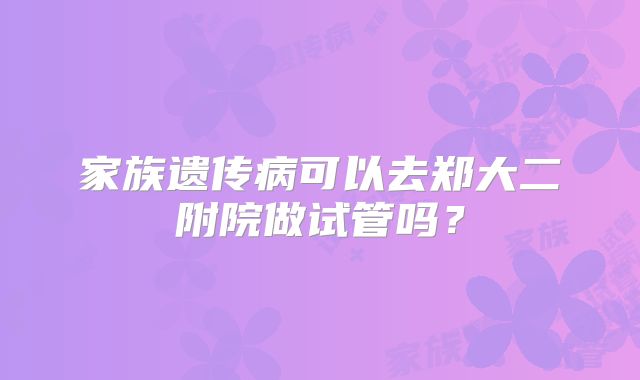 家族遗传病可以去郑大二附院做试管吗？