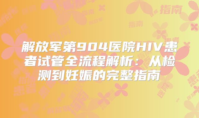 解放军第904医院HIV患者试管全流程解析：从检测到妊娠的完整指南