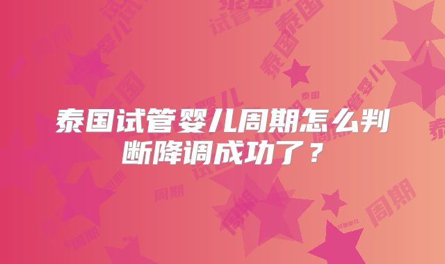 泰国试管婴儿周期怎么判断降调成功了？