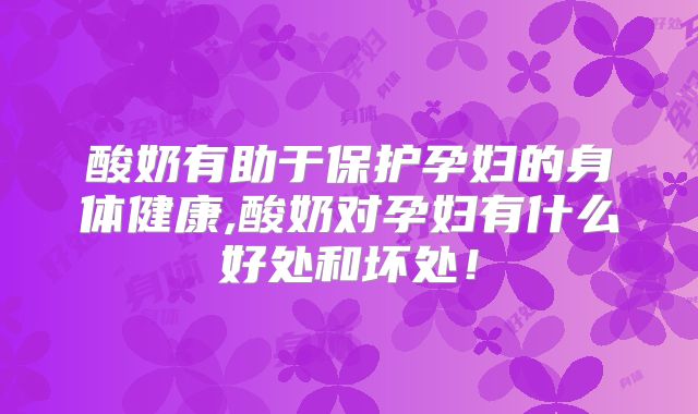 酸奶有助于保护孕妇的身体健康,酸奶对孕妇有什么好处和坏处！