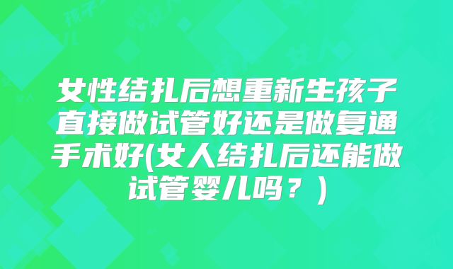女性结扎后想重新生孩子直接做试管好还是做复通手术好(女人结扎后还能做试管婴儿吗？)