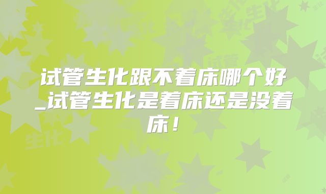 试管生化跟不着床哪个好_试管生化是着床还是没着床！