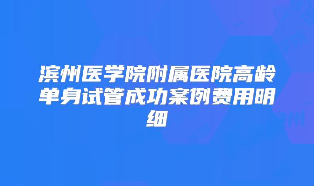 滨州医学院附属医院高龄单身试管成功案例费用明细