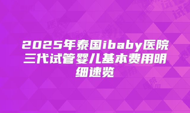 2025年泰国ibaby医院三代试管婴儿基本费用明细速览