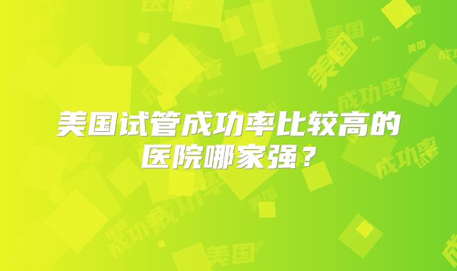 美国试管成功率比较高的医院哪家强？