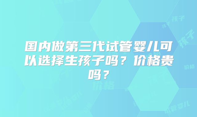国内做第三代试管婴儿可以选择生孩子吗？价格贵吗？
