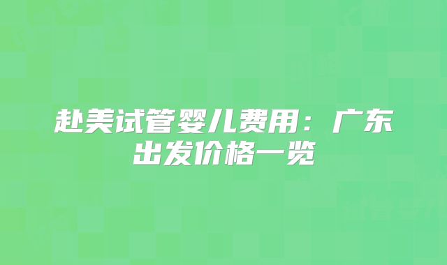 赴美试管婴儿费用：广东出发价格一览