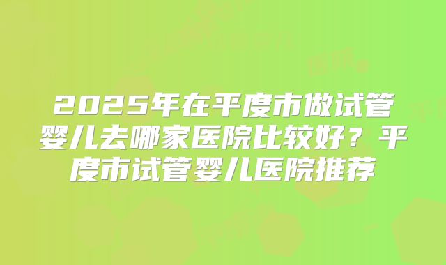2025年在平度市做试管婴儿去哪家医院比较好?平度市试管婴儿医院推荐