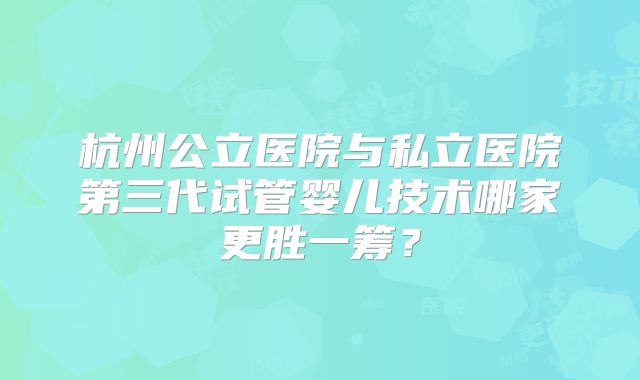 杭州公立医院与私立医院第三代试管婴儿技术哪家更胜一筹？