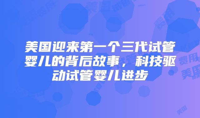 美国迎来第一个三代试管婴儿的背后故事，科技驱动试管婴儿进步