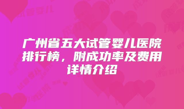 广州省五大试管婴儿医院排行榜，附成功率及费用详情介绍