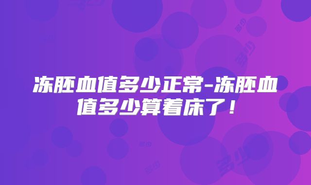 冻胚血值多少正常-冻胚血值多少算着床了！