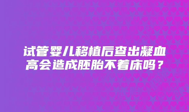 试管婴儿移植后查出凝血高会造成胚胎不着床吗？
