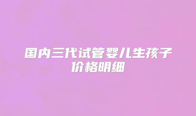 国内三代试管婴儿生孩子价格明细