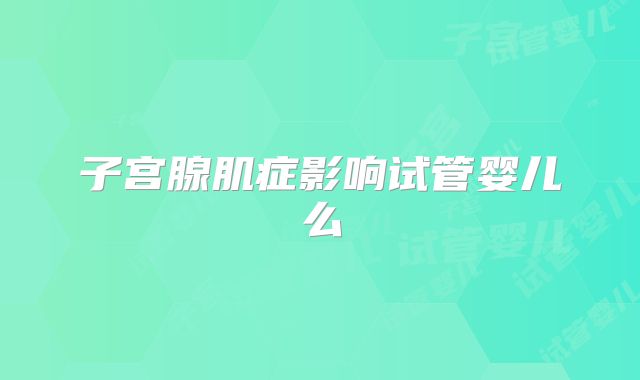 子宫腺肌症影响试管婴儿么