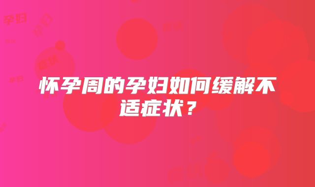 怀孕周的孕妇如何缓解不适症状?