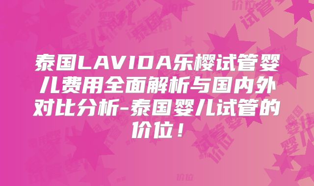 泰国LAVIDA乐樱试管婴儿费用全面解析与国内外对比分析-泰国婴儿试管的价位！