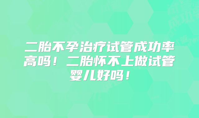 二胎不孕治疗试管成功率高吗!二胎怀不上做试管婴儿好吗!