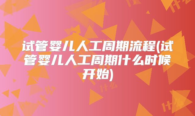 试管婴儿人工周期流程(试管婴儿人工周期什么时候开始)