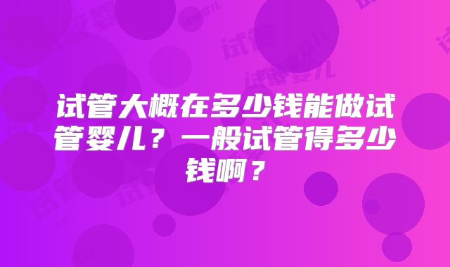 试管大概在多少钱能做试管婴儿?一般试管得多少钱啊?