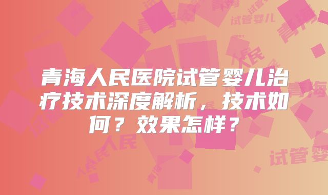 青海人民医院试管婴儿治疗技术深度解析，技术如何？效果怎样？