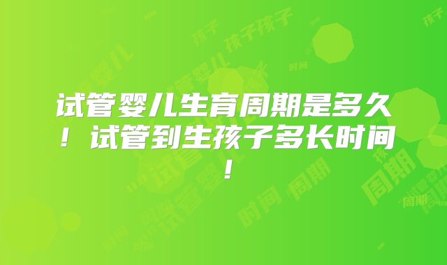 试管婴儿生育周期是多久！试管到生孩子多长时间！