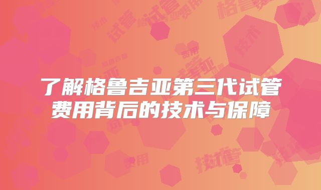 了解格鲁吉亚第三代试管费用背后的技术与保障